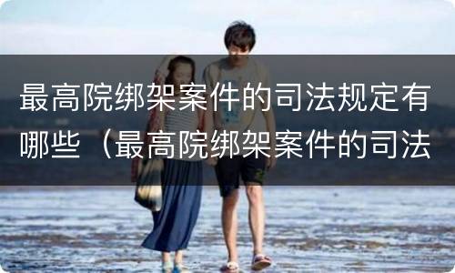 最高院绑架案件的司法规定有哪些（最高院绑架案件的司法规定有哪些条件）