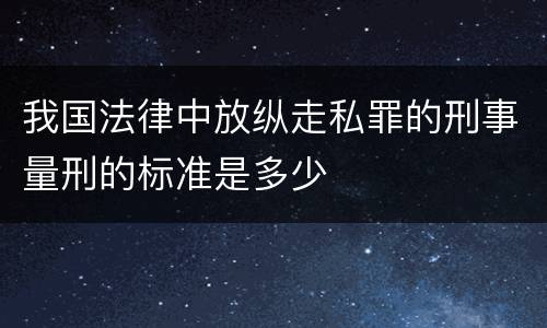 我国法律中放纵走私罪的刑事量刑的标准是多少