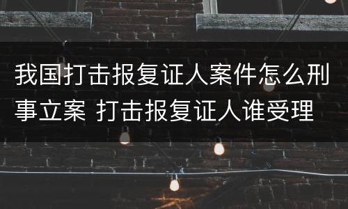 我国打击报复证人案件怎么刑事立案 打击报复证人谁受理