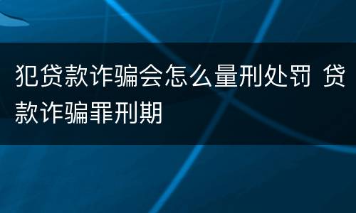 犯贷款诈骗会怎么量刑处罚 贷款诈骗罪刑期