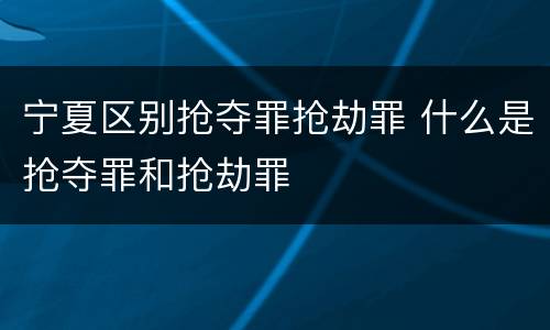 宁夏区别抢夺罪抢劫罪 什么是抢夺罪和抢劫罪