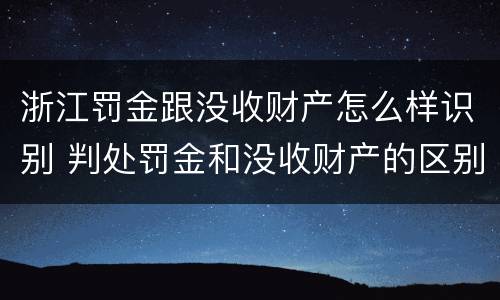 浙江罚金跟没收财产怎么样识别 判处罚金和没收财产的区别