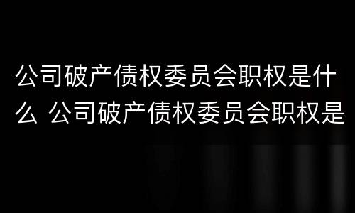 公司破产债权委员会职权是什么 公司破产债权委员会职权是什么意思 公司破产债权委员会职权是什么 公司破产债权委员会职权是什么意思