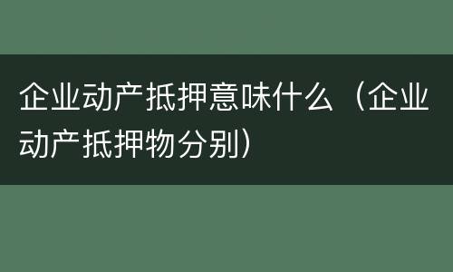 企业动产抵押意味什么(企业动产抵押物分别) 企业动产抵押意味什么(企业动产抵押物分别)