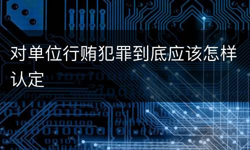 对单位行贿犯罪到底应该怎样认定