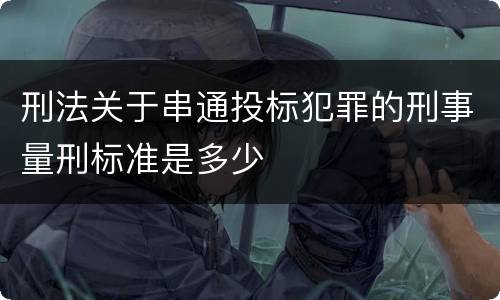 刑法关于串通投标犯罪的刑事量刑标准是多少