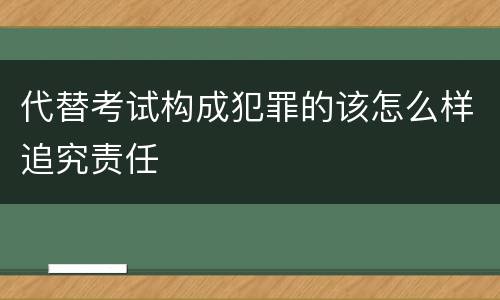 代替考试构成犯罪的该怎么样追究责任
