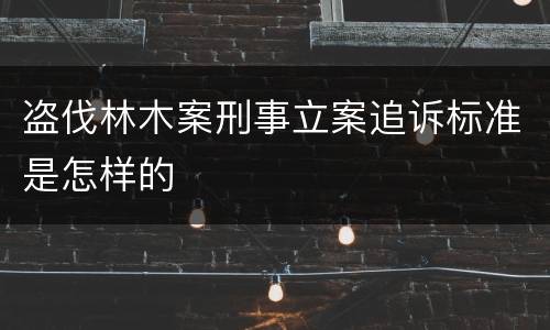 盗伐林木案刑事立案追诉标准是怎样的