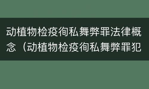 动植物检疫徇私舞弊罪法律概念（动植物检疫徇私舞弊罪犯罪主体）