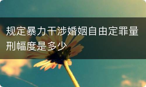 规定暴力干涉婚姻自由定罪量刑幅度是多少