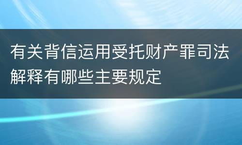 有关背信运用受托财产罪司法解释有哪些主要规定