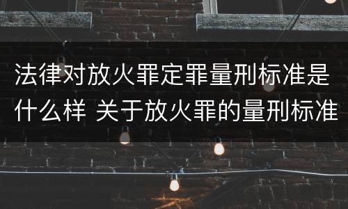 法律对放火罪定罪量刑标准是什么样 关于放火罪的量刑标准