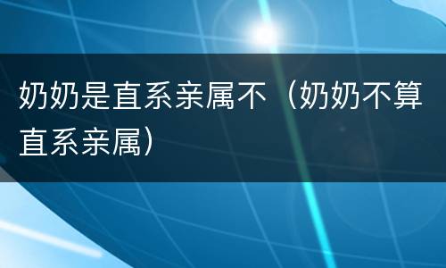 奶奶是直系亲属不（奶奶不算直系亲属）