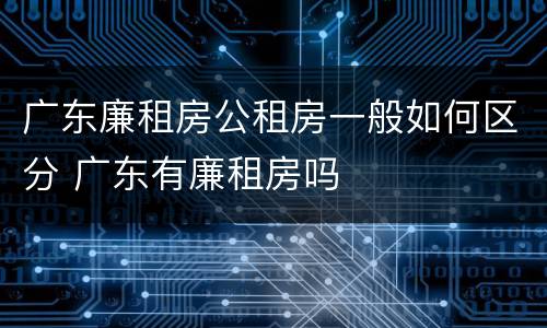 广东廉租房公租房一般如何区分 广东有廉租房吗