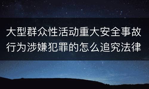 大型群众性活动重大安全事故行为涉嫌犯罪的怎么追究法律责任