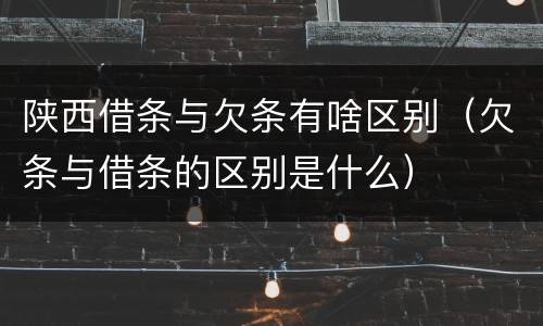 陕西借条与欠条有啥区别（欠条与借条的区别是什么）