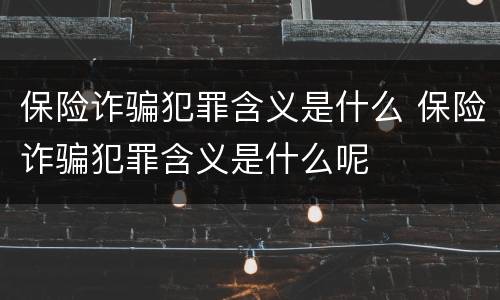 保险诈骗犯罪含义是什么 保险诈骗犯罪含义是什么呢