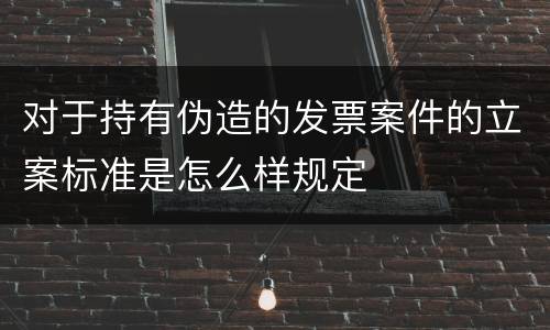 对于持有伪造的发票案件的立案标准是怎么样规定