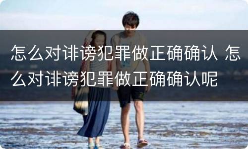 怎么对诽谤犯罪做正确确认 怎么对诽谤犯罪做正确确认呢