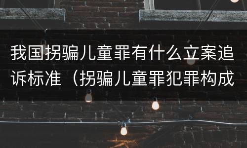 我国拐骗儿童罪有什么立案追诉标准（拐骗儿童罪犯罪构成）
