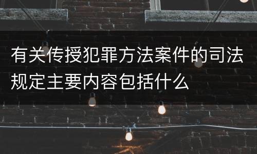 有关传授犯罪方法案件的司法规定主要内容包括什么