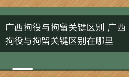 广西拘役与拘留关键区别 广西拘役与拘留关键区别在哪里