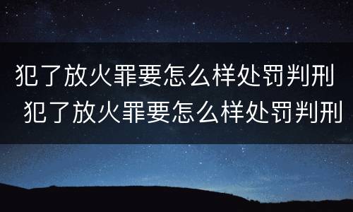 犯了放火罪要怎么样处罚判刑 犯了放火罪要怎么样处罚判刑吗