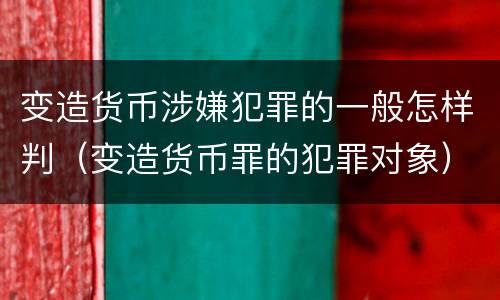变造货币涉嫌犯罪的一般怎样判（变造货币罪的犯罪对象）