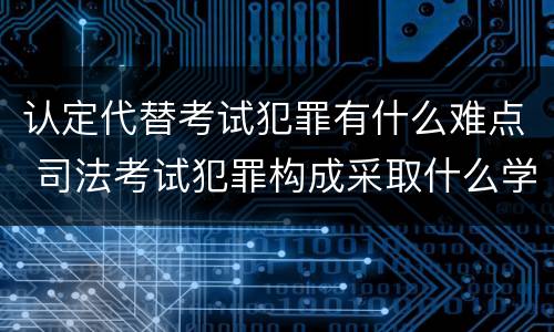 认定代替考试犯罪有什么难点 司法考试犯罪构成采取什么学说
