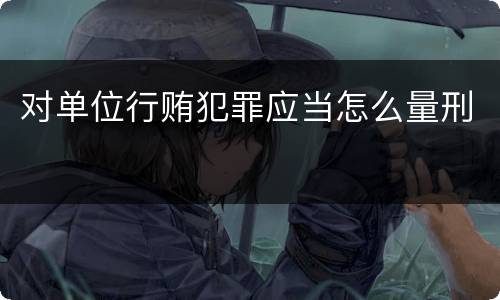 对单位行贿犯罪应当怎么量刑