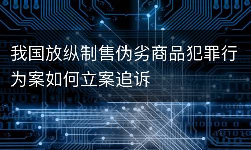 我国放纵制售伪劣商品犯罪行为案如何立案追诉