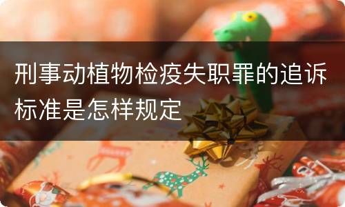 刑事动植物检疫失职罪的追诉标准是怎样规定