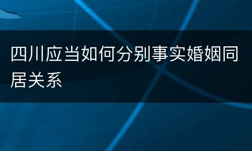 四川应当如何分别事实婚姻同居关系