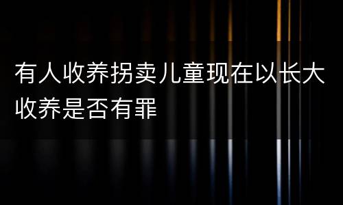 有人收养拐卖儿童现在以长大收养是否有罪