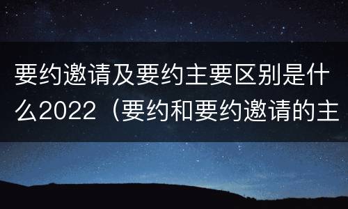 要约邀请及要约主要区别是什么2022（要约和要约邀请的主要区别）
