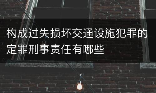 构成过失损坏交通设施犯罪的定罪刑事责任有哪些