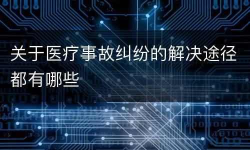 关于医疗事故纠纷的解决途径都有哪些