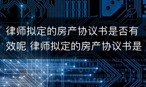 律师拟定的房产协议书是否有效呢 律师拟定的房产协议书是否有效呢怎么写