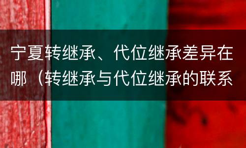 宁夏转继承、代位继承差异在哪（转继承与代位继承的联系与区别?）