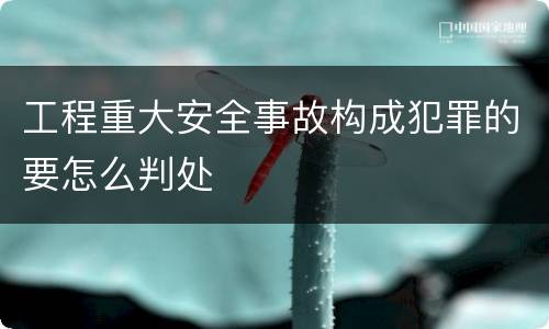 工程重大安全事故构成犯罪的要怎么判处