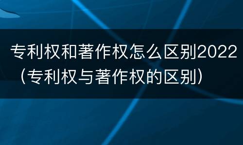 专利权和著作权怎么区别2022（专利权与著作权的区别）
