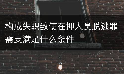 构成失职致使在押人员脱逃罪需要满足什么条件