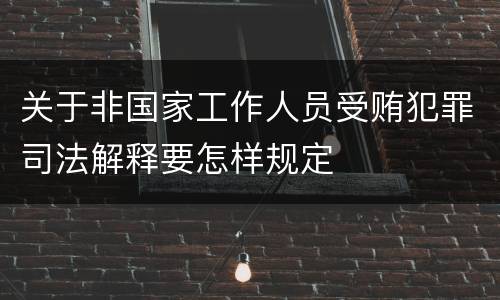 关于非国家工作人员受贿犯罪司法解释要怎样规定