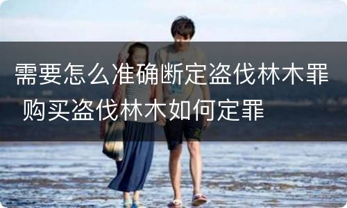需要怎么准确断定盗伐林木罪 购买盗伐林木如何定罪