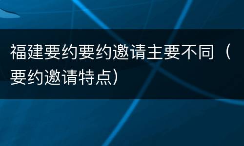 福建要约要约邀请主要不同（要约邀请特点）