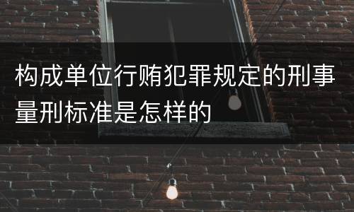 构成单位行贿犯罪规定的刑事量刑标准是怎样的