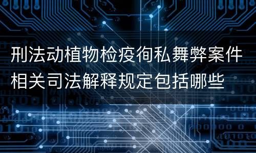 刑法动植物检疫徇私舞弊案件相关司法解释规定包括哪些