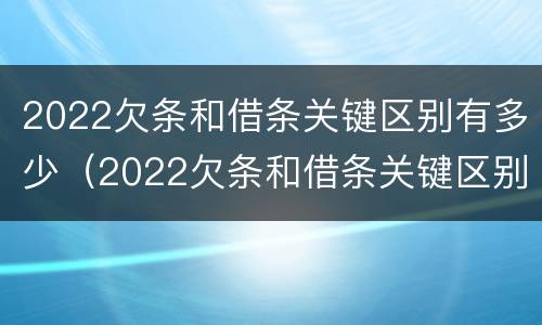 2022欠条和借条关键区别有多少（2022欠条和借条关键区别有多少个）