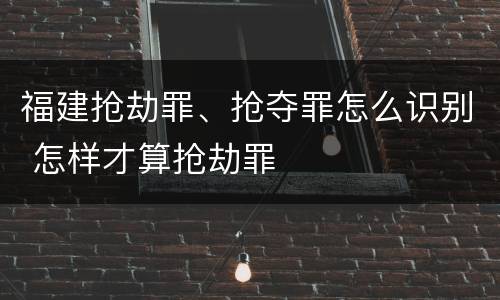 福建抢劫罪、抢夺罪怎么识别 怎样才算抢劫罪