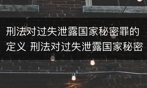 刑法对过失泄露国家秘密罪的定义 刑法对过失泄露国家秘密罪的定义是